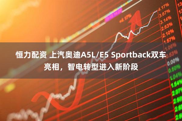 恒力配资 上汽奥迪A5L/E5 Sportback双车亮相，智电转型进入新阶段