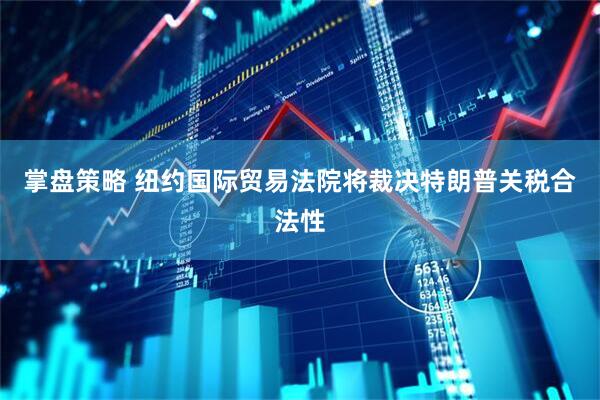 掌盘策略 纽约国际贸易法院将裁决特朗普关税合法性