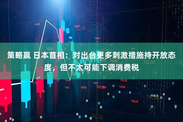 策略赢 日本首相：对出台更多刺激措施持开放态度，但不太可能下调消费税