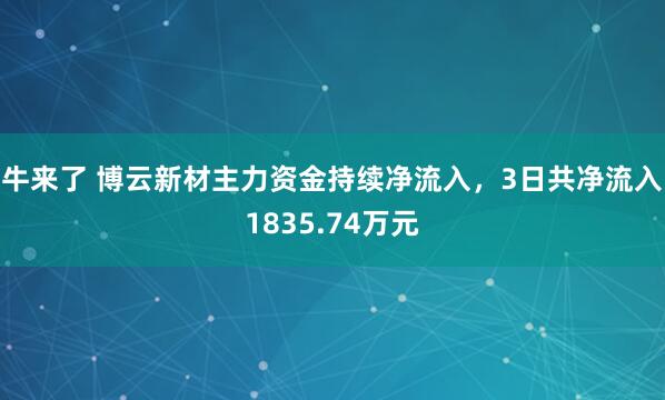 牛来了 博云新材主力资金持续净流入，3日共净流入1835.74万元