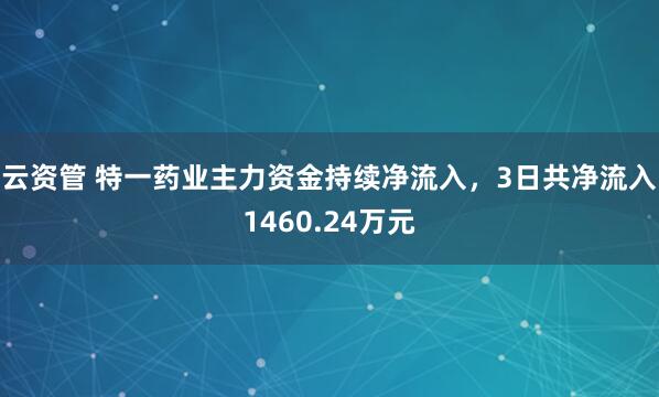 云资管 特一药业主力资金持续净流入，3日共净流入1460.24万元