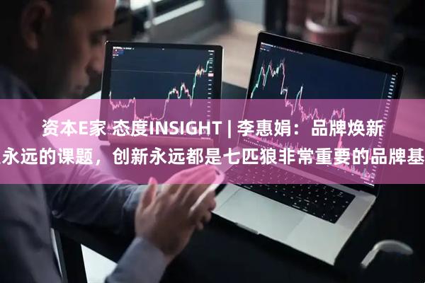 资本E家 态度INSIGHT | 李惠娟：品牌焕新是永远的课题，创新永远都是七匹狼非常重要的品牌基因