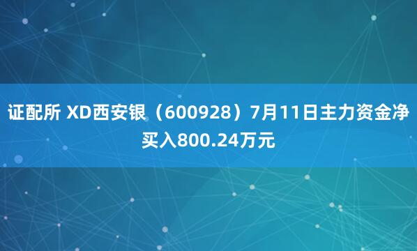 证配所 XD西安银（600928）7月11日主力资金净买入800.24万元