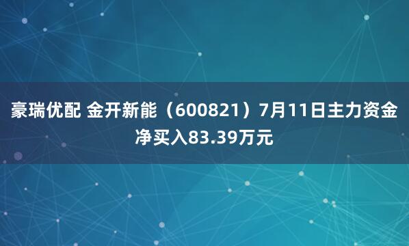 豪瑞优配 金开新能（600821）7月11日主力资金净买入83.39万元
