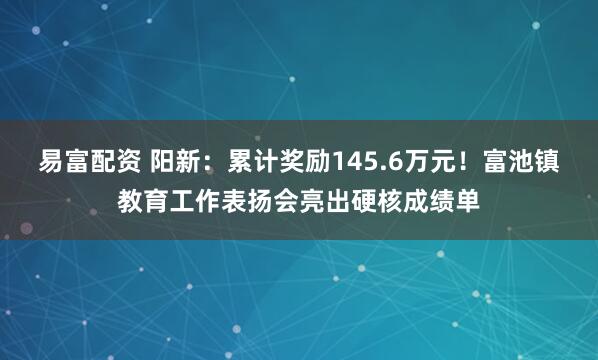 易富配资 阳新：累计奖励145.6万元！富池镇教育工作表扬会亮出硬核成绩单