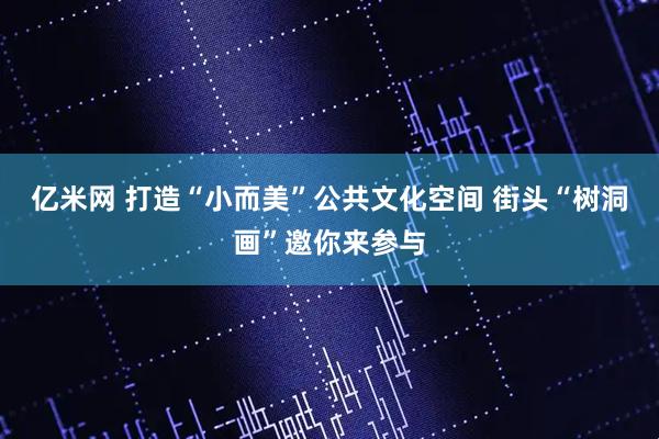 亿米网 打造“小而美”公共文化空间 街头“树洞画”邀你来参与